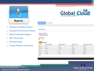 Employee Feedback Report

       Employee Performance Report

       Goals Completions Report

       PDF Downloads

       CSV Downloads

       Custom Reports on Demand




Solutions That Drive Global Businesses…
 