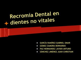 Recromía  Dental en
dientes n o vitales


          ●   GARCÍA RAMÍREZ GABRIEL OMAR
          ●   GÓMEZ ZAMORA BERNARDO
          ●   PAZ HERNANDEZ JAVIER ARTURO
          ●   SÁNCHEZ JIMÉNEZ JUAN CHRISTIAN
 