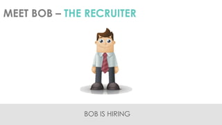 MEET BOB – THE RECRUITER 
BOB IS HIRING  