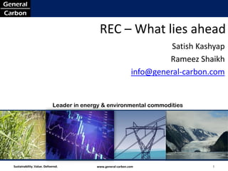 REC – What lies ahead
                                                                         Satish Kashyap
                                                                        Rameez Shaikh
                                                               info@general-carbon.com


                             Leader in energy & environmental commodities




Sustainability. Value. Delivered.          www.general-carbon.com                  1
 