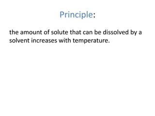 Principle:
the amount of solute that can be dissolved by a
solvent increases with temperature.
 
