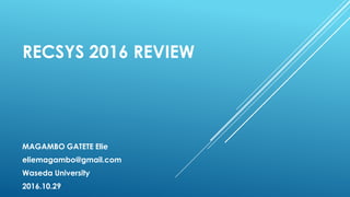RECSYS 2016 REVIEW
MAGAMBO GATETE Elie
eliemagambo@gmail.com
Waseda University
2016.10.29
 