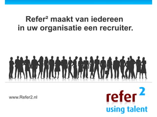 Refer² maakt van iedereen  in uw organisatie een recruiter. www.Refer2.nl 