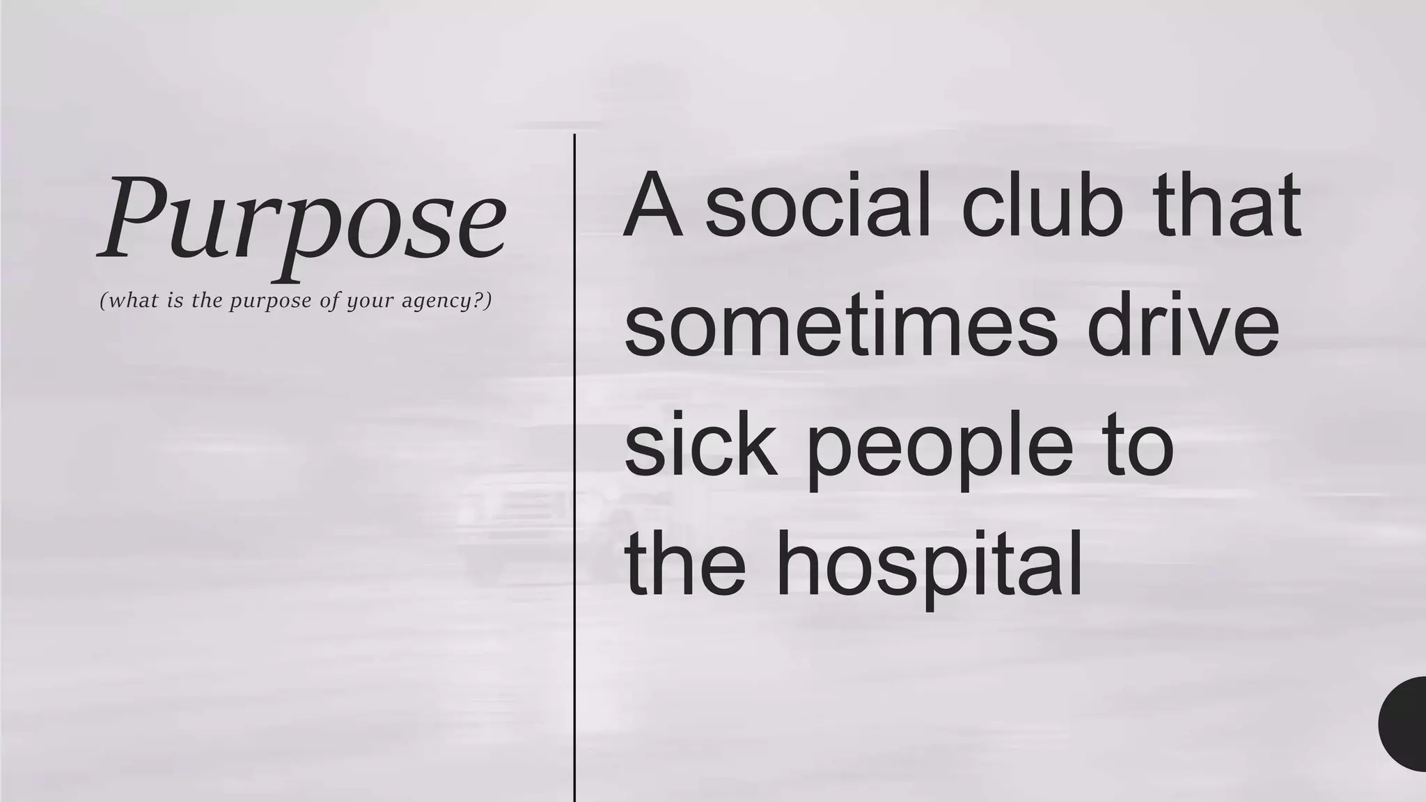 Purpose
(what is the purpose of your agency?)
A social club that
sometimes drive
sick people to
the hospital
 