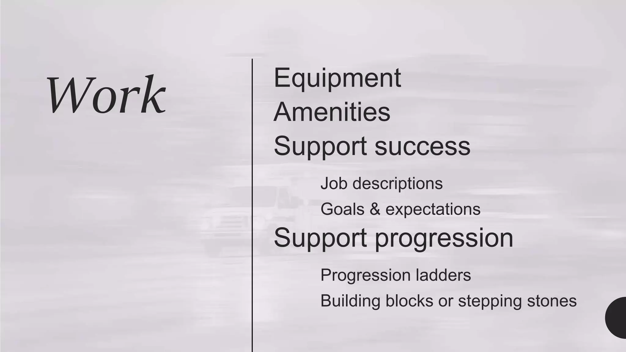 Work Equipment
Amenities
Support success
Job descriptions
Goals & expectations
Support progression
Progression ladders
Building blocks or stepping stones
 