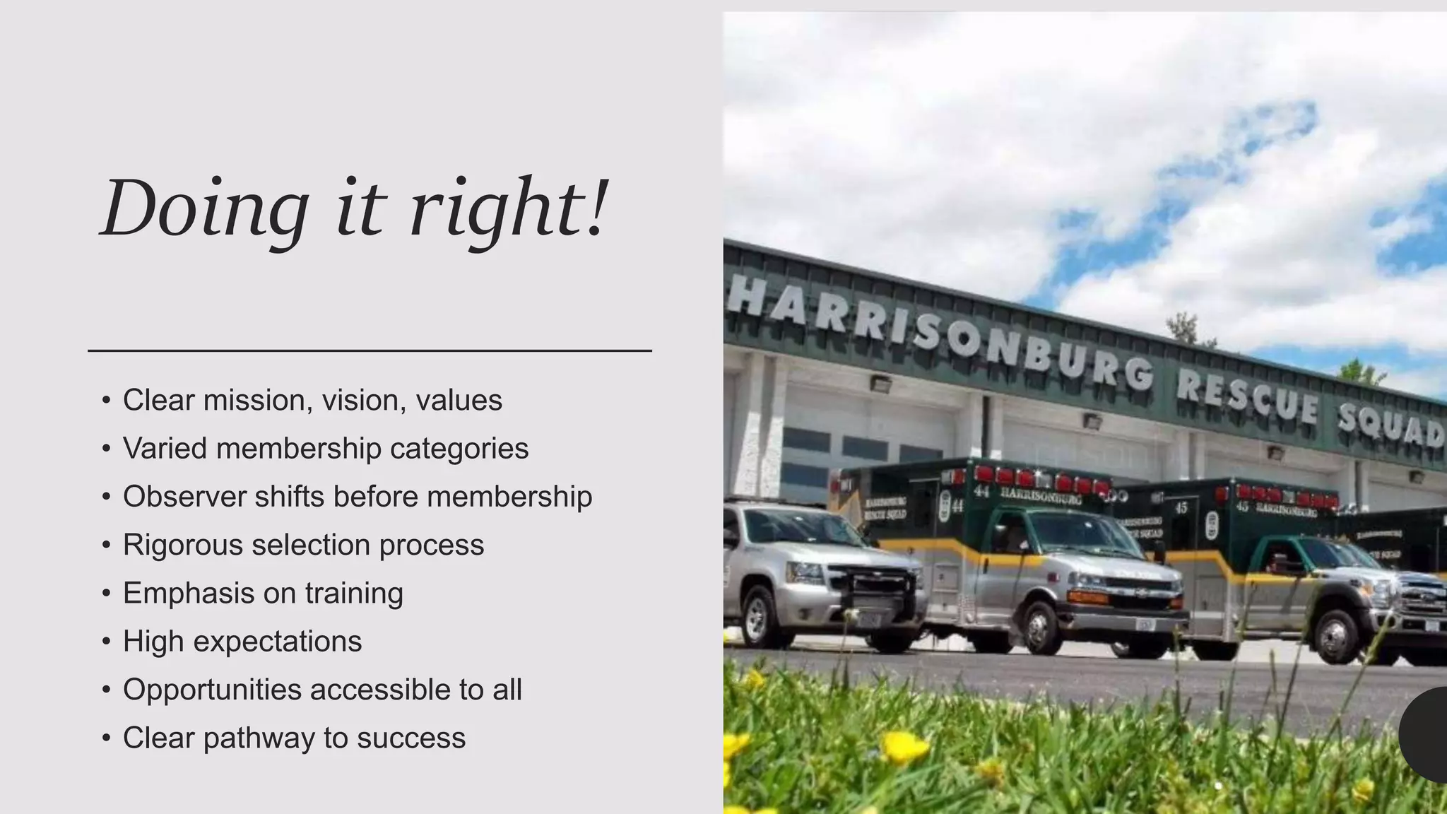 Doing it right!
• Clear mission, vision, values
• Varied membership categories
• Observer shifts before membership
• Rigorous selection process
• Emphasis on training
• High expectations
• Opportunities accessible to all
• Clear pathway to success
 