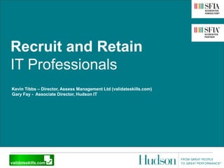 Recruit and Retain
IT Professionals
Kevin Tibbs – Director, Assess Management Ltd (validateskills.com)
Gary Fay - Associate Director, Hudson IT
 