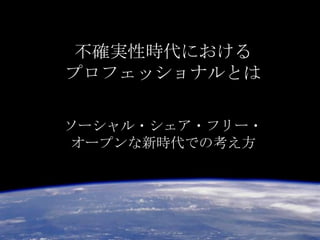 不確実性時代における
プロフェッショナルとは

ソーシャル・シェア・フリー・
オープンな新時代での考え方
 