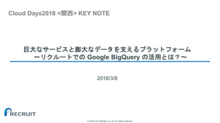 (C) Recruit Holdings Co.,Ltd. All rights reserved.
巨大なサービスと膨大なデータを支えるプラットフォーム
～リクルートでの Google BigQuery の活用とは？～
2018/3/8
Cloud Days2018 <関西> KEY NOTE
 