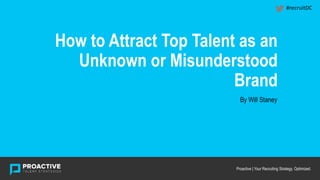 HEADING
How to Attract Top Talent as an
Unknown or Misunderstood
Brand
Proactive | Your Recruiting Strategy. Optimized.
By Will Staney
#recruitDC
 