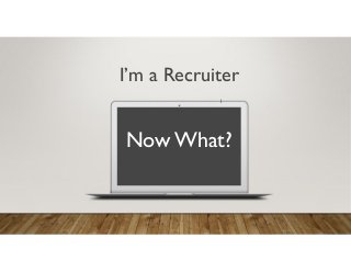 I
I’m a Recruiter
NowWhat?
Nnnnnnnnnnnn
 