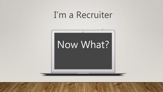 I
I’m a Recruiter
Now What?
Nnnnnnnnnnnn
 