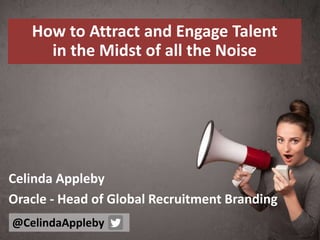 How to Attract and Engage Talent
in the Midst of all the Noise
Celinda Appleby
Oracle - Head of Global Recruitment Branding
@CelindaAppleby
 