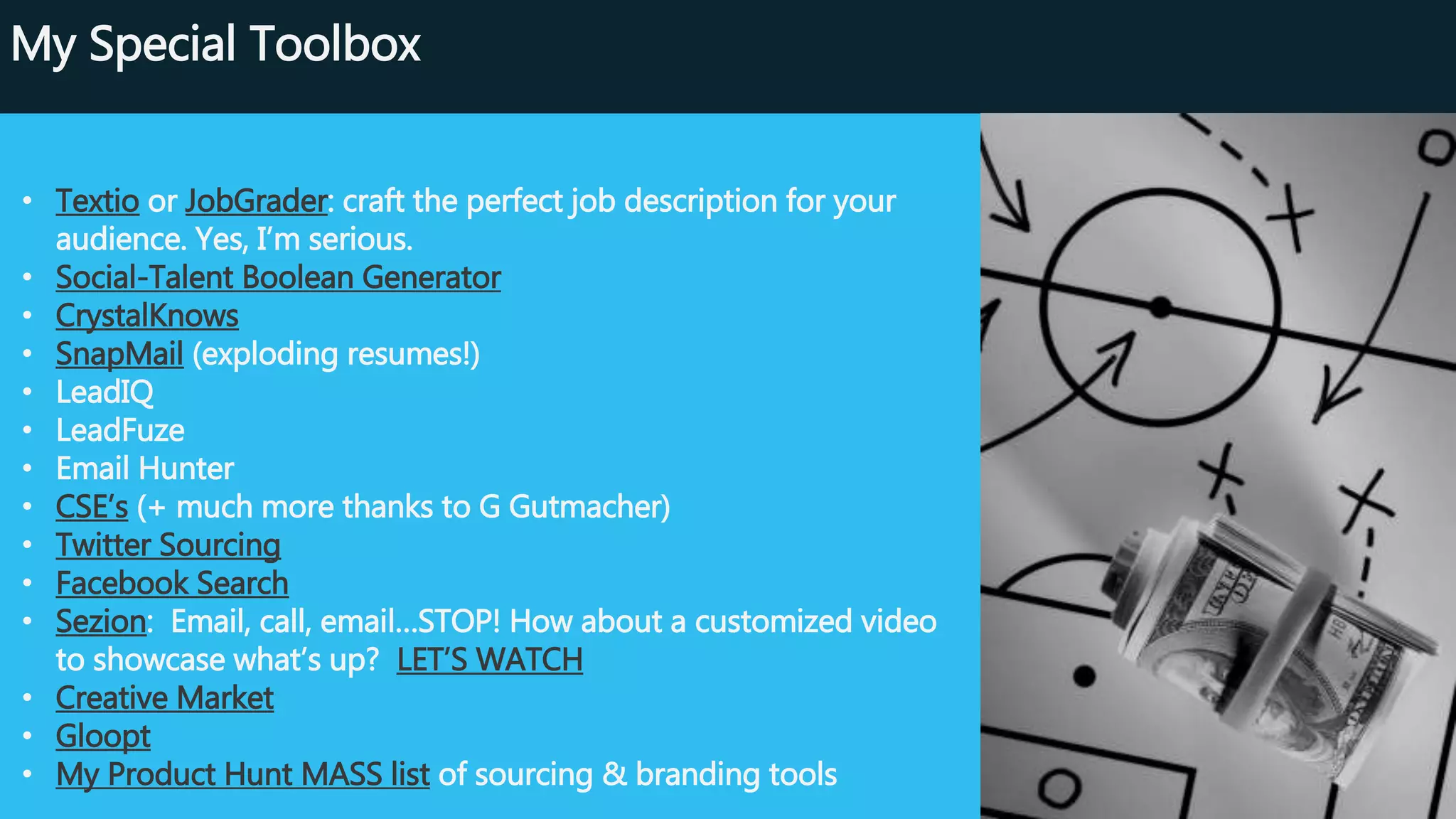 Source Like A Boss: My Special Toolbox
• Textio or JobGrader: craft the perfect job description for your audience.
• Social-Talent Boolean Generator
• CrystalKnows
• SnapMail (exploding resumes!)
• LeadIQ
• LeadFuze
• Email Hunter
• CSE’s (+ much more thanks to G Gutmacher)
• Twitter Sourcing
• Facebook Search
• Sezion: Email, call, email…STOP! How about a customized video to
showcase what’s up? LET’S WATCH
• Creative Market
• Fiverr
• Gloopt
• My Product Hunt MASS list of sourcing & branding tools
 