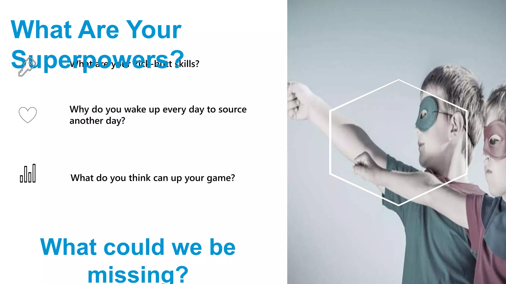 6
What Are Your Superpowers?
What could we be missing?
What are your kick-butt skills?
What do you do better than anyone else?
What do you think can up your game?
What inputs will create best outputs?
Why do you wake up every day to source
another day?
 