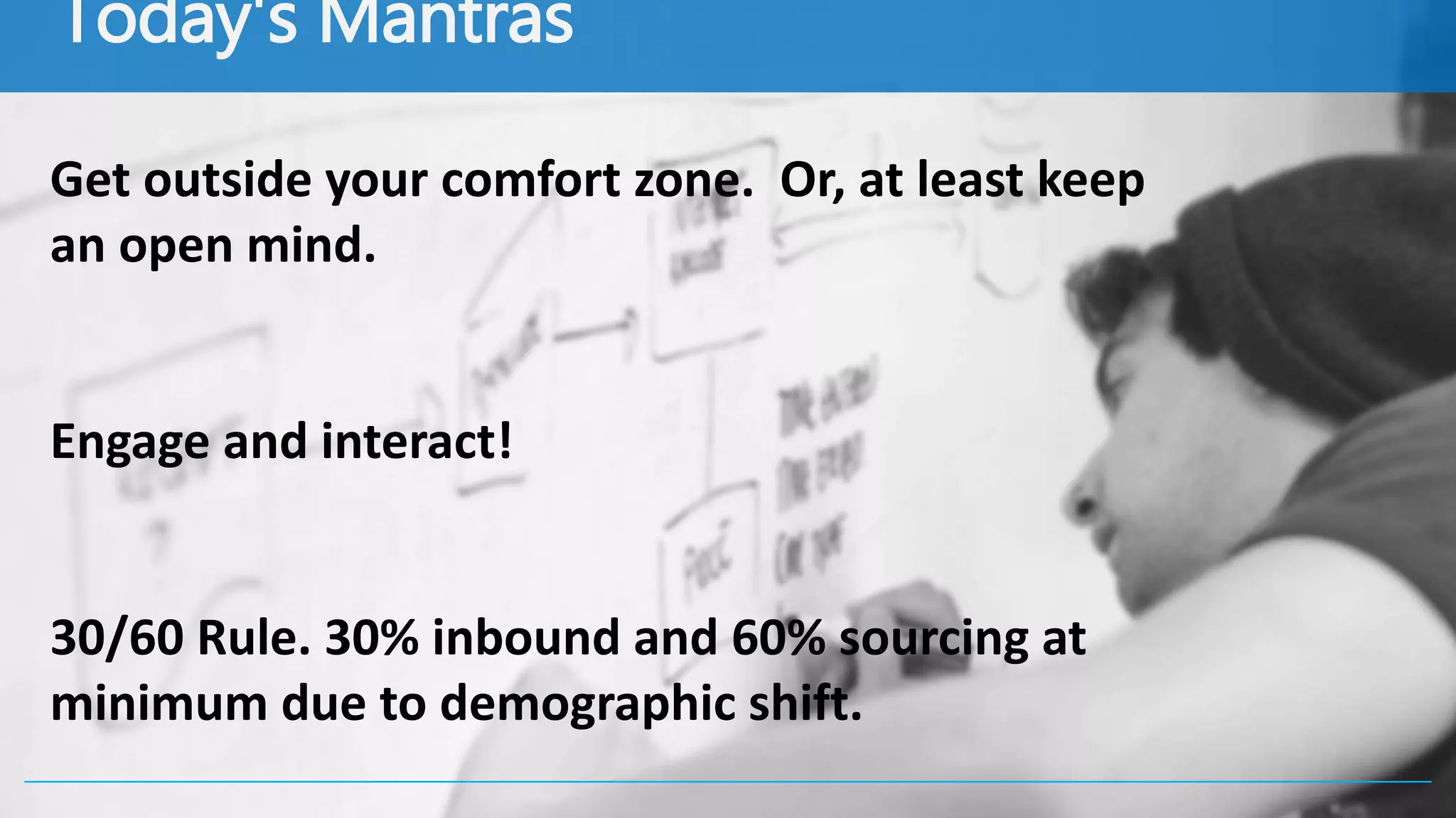 TODAY’S MATNRAS
Get outside your comfort zone. Or, at least keep an open
mind.
Engage and interact!
Consider the 30/60 Rule. 30% inbound and 60% sourcing
at minimum due to demographic shift.
 