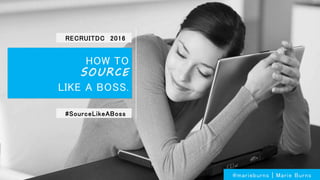 HOW TO
SOURCE
LIKE A BOSS.
@marieburns | Marie Burns
#SourceLikeABoss
RECRUITDC 2016
 