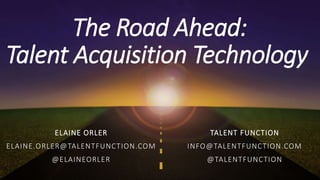 The Road Ahead:
Talent Acquisition Technology
ELAINE ORLER
ELAINE.ORLER@TALENTFUNCTION.COM
@ELAINEORLER
TALENT FUNCTION
INFO@TALENTFUNCTION.COM
@TALENTFUNCTION
 