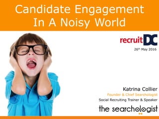 Candidate Engagement
In A Noisy World
Katrina Collier
Founder & Chief Searchologist
Social Recruiting Trainer & Speaker
26th May 2016
 