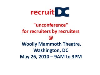 "unconference" for recruiters by recruiters@ Woolly Mammoth Theatre, Washington, DCMay 26, 2010 – 9AM to 3PM 