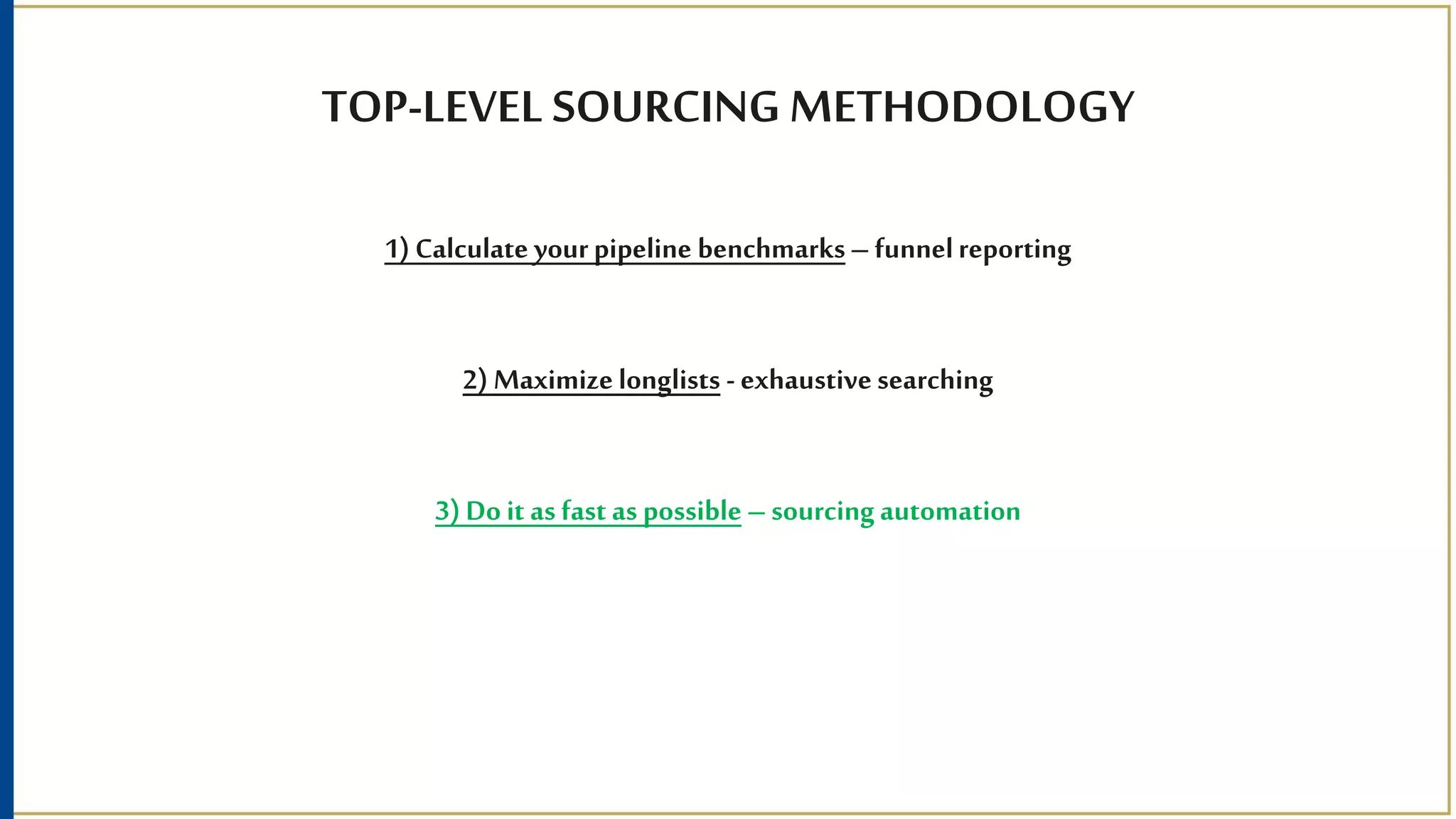 TOP-LEVEL SOURCING METHODOLOGY
1) Calculate yourpipeline benchmarks– funnelreporting
2) Maximize longlists - exhaustive searching
3) Do it as fast as possible –sourcingautomation
 
