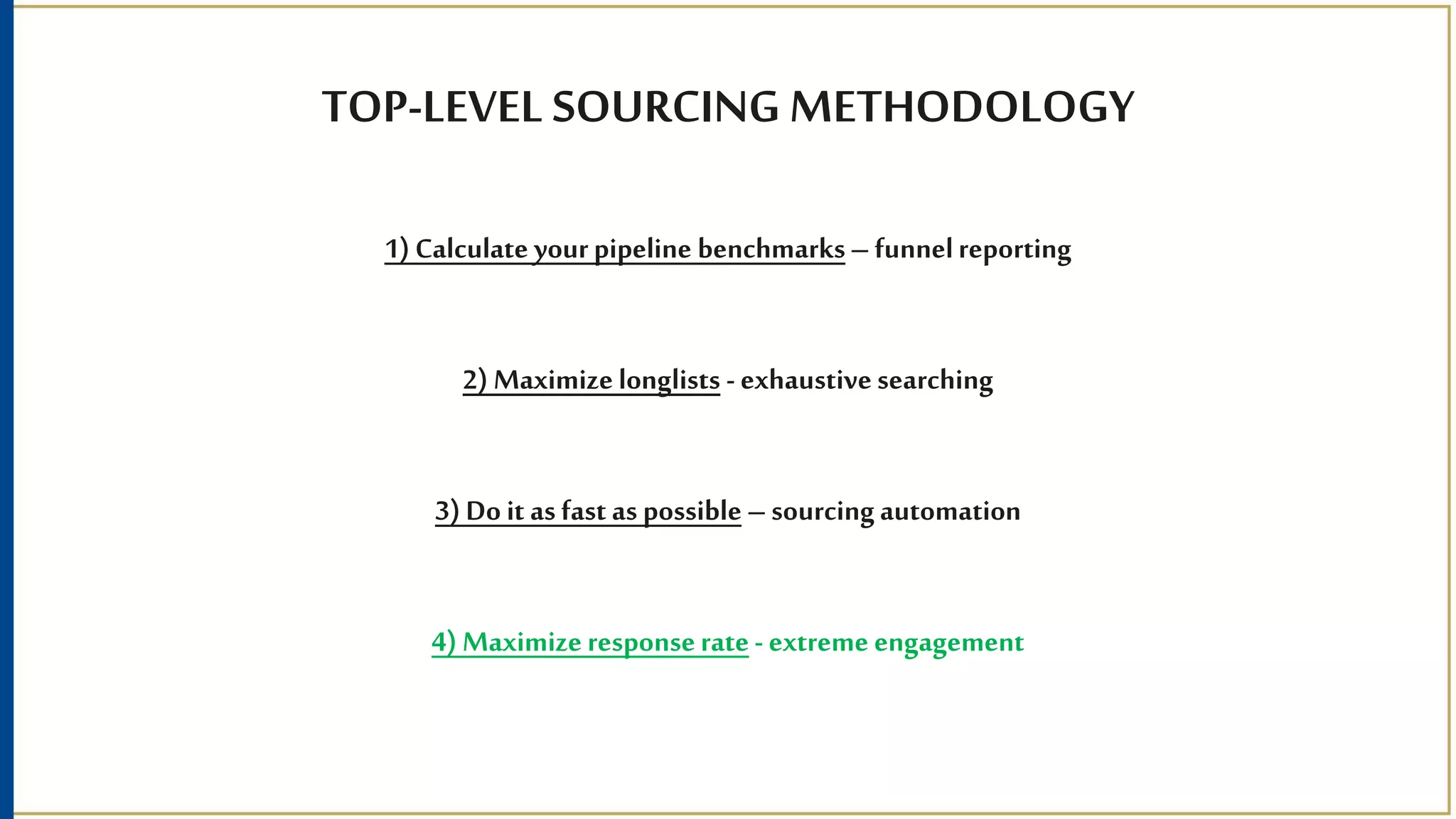 TOP-LEVEL SOURCING METHODOLOGY
1) Calculate yourpipeline benchmarks– funnelreporting
2) Maximize longlists - exhaustive searching
3) Do it as fast as possible –sourcingautomation
4) Maximize responserate- extreme engagement
 