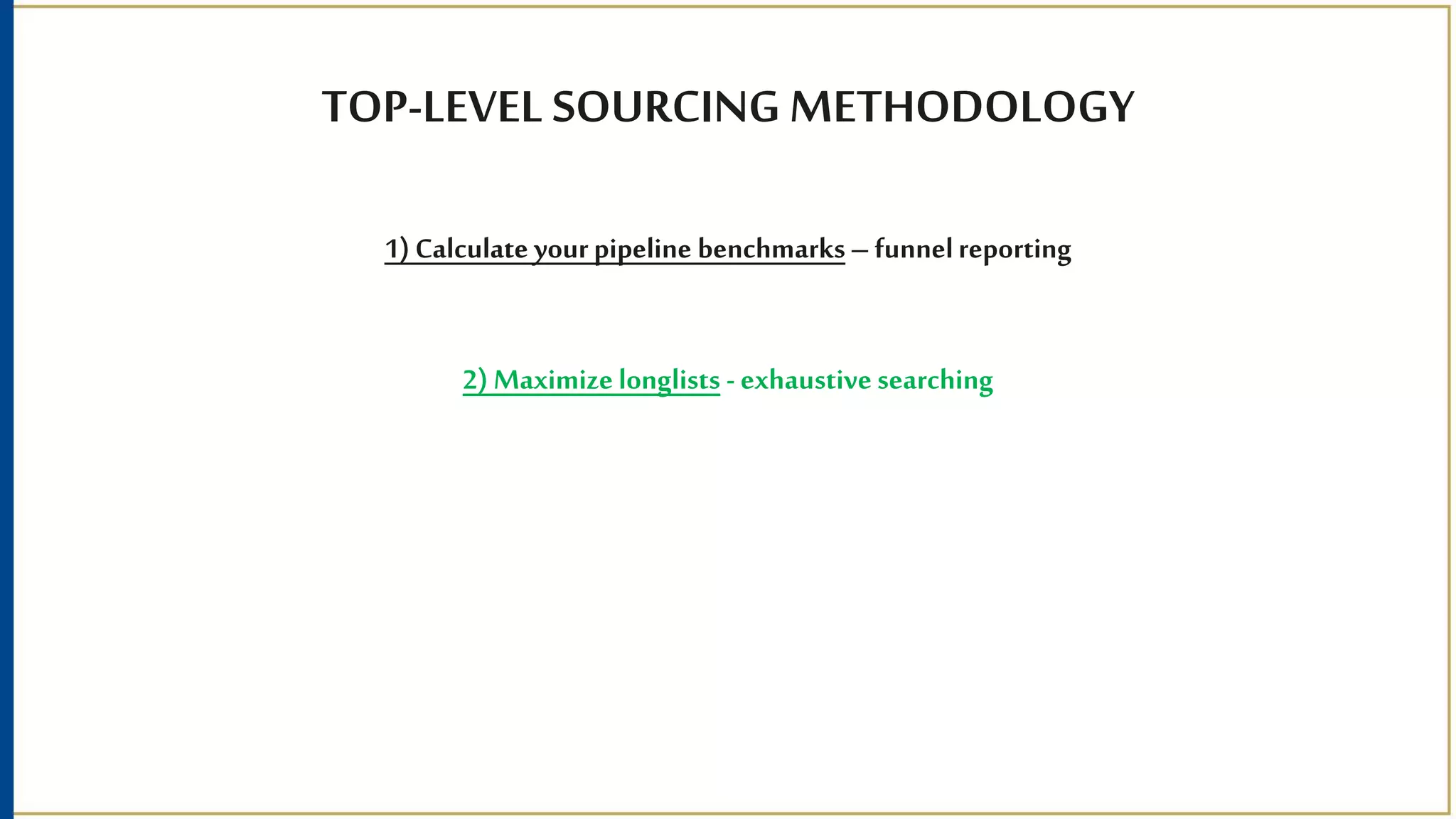 TOP-LEVEL SOURCING METHODOLOGY
1) Calculate yourpipeline benchmarks– funnelreporting
2) Maximize longlists - exhaustive searching
 