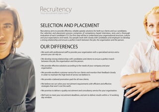 SElEcTiOn And plAcEMEnT
Recruitency aims to provide effective, reliable speedy solutions for both our clients and our candidates.
Our selection and placement process comprises of competency based interviews, tests and a thorough
evaluation of each candidate’s cV. Our first step will be to understand your organisational structure, culture
and your expectations and needs. Our people work with closely with candidates and employers to develop
a strong relationship and ensure a perfect match between the job, the organisation and the person.



OUR diffEREncES
• We work with professional staff to provide your organisation with a specialised service and a
  process you can rely on.

• We develop strong relationships with candidates and clients to ensure a perfect match
  between the job, the organisation and the person.

• We provide effective solutions according to the needs of your company and your
  organisation.

• We provide excellent customer service for our clients and monitor their feedback closely
  in order to maintain the high level of service we believe in.

• We provide a tailored promotion pack for all new clients.

• We believe we can solve your recruitment requirements with efficient and effective
  strategies that won’t cost the earth.

• We promise to deliver a quality recruitment and consultancy service for your organisation.

• We’ll aim to meet your recruitment deadlines, and aim to deliver results within a 14 working
  day window.
 