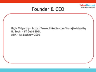 4
Founder & CEO
Rajiv Vidyarthy - https://www.linkedin.com/in/rajivvidyarthy
B. Tech. - IIT Delhi 2001,
MBA – IIM Lucknow 2006
 