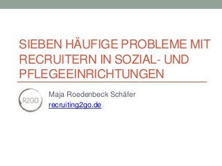 SIEBEN HÄUFIGE PROBLEME MIT
RECRUITERN IN SOZIAL- UND
PFLEGEEINRICHTUNGEN
Maja Roedenbeck Schäfer
recruiting2go.de
 