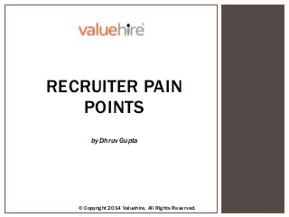 RECRUITER PAIN POINTS
© Copyright 2013 Valuehire, All Rights Reserved.
by Dhruv Gupta
RECRUITER PAIN
POINTS
by Dhruv Gupta
© Copyright 2014 Valuehire, All Rights Reserved.
 