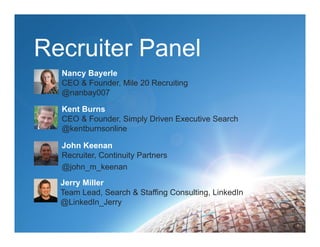 Recruiter Panel
1
Nancy Bayerle
CEO & Founder, Mile 20 Recruiting
@nanbay007
Jerry Miller
Team Lead, Search & Staffing Consulting, LinkedIn
@LinkedIn_Jerry
Kent Burns
CEO & Founder, Simply Driven Executive Search
@kentburnsonline
John Keenan
Recruiter, Continuity Partners
@john_m_keenan
 