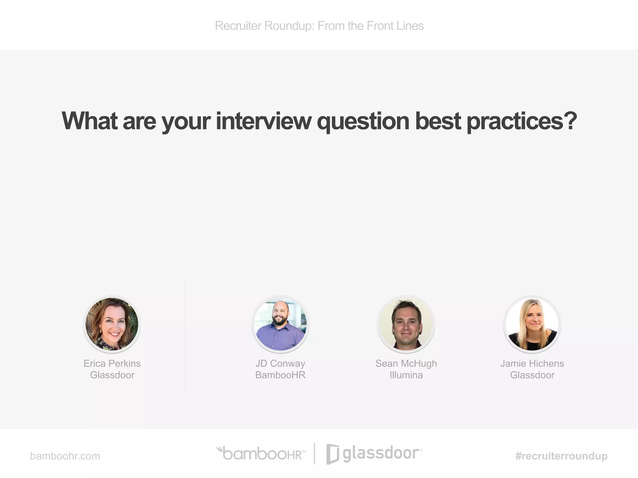 Recruiter Roundup: From the Front Lines
bamboohr.com #recruiterroundup
What are your interview question best practices?
JD Conway
BambooHR
Sean McHugh
Illumina
Jamie Hichens
Glassdoor
Erica Perkins
Glassdoor
 