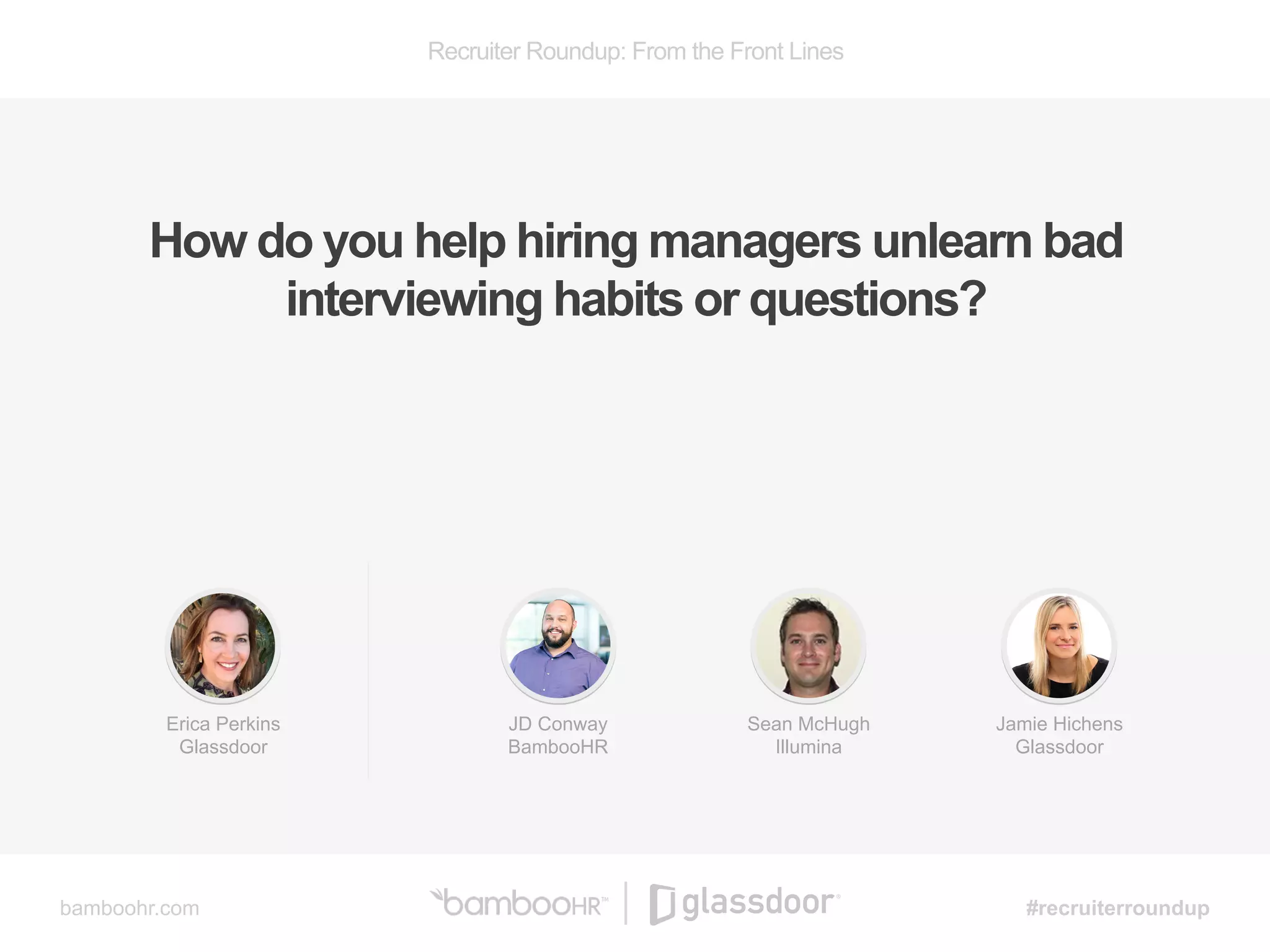 Recruiter Roundup: From the Front Lines
bamboohr.com #recruiterroundup
How do you help hiring managers unlearn bad
interviewing habits or questions?
JD Conway
BambooHR
Sean McHugh
Illumina
Jamie Hichens
Glassdoor
Erica Perkins
Glassdoor
 