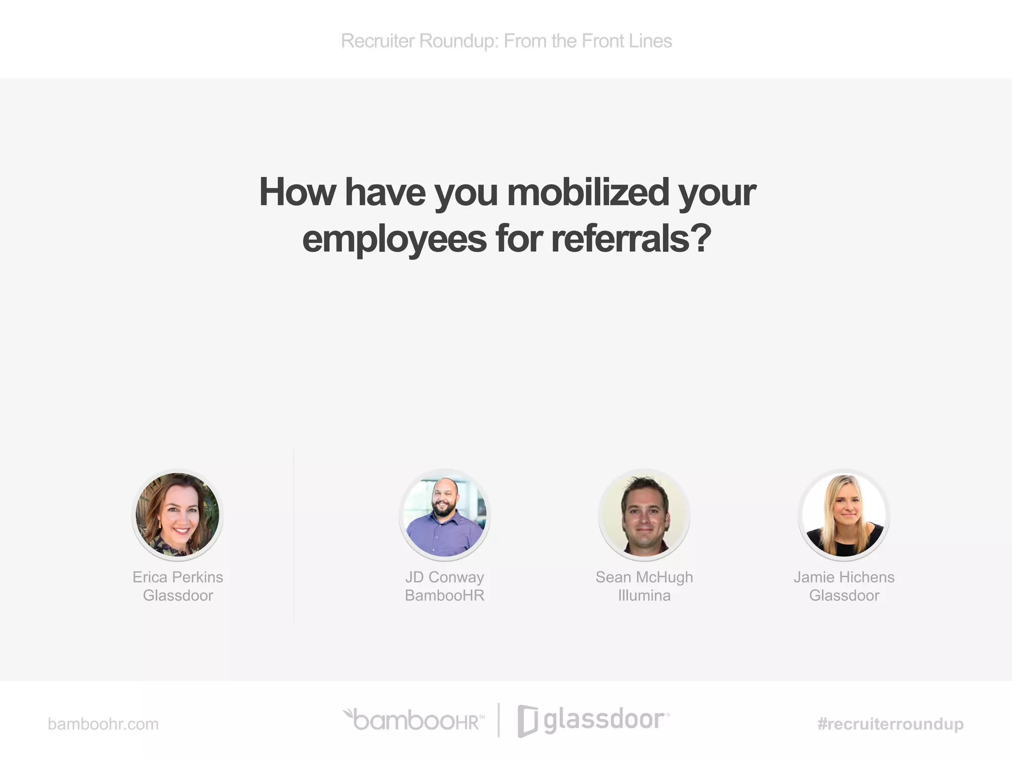 Recruiter Roundup: From the Front Lines
bamboohr.com #recruiterroundup
How have you mobilized your
employees for referrals?
JD Conway
BambooHR
Sean McHugh
Illumina
Jamie Hichens
Glassdoor
Erica Perkins
Glassdoor
 