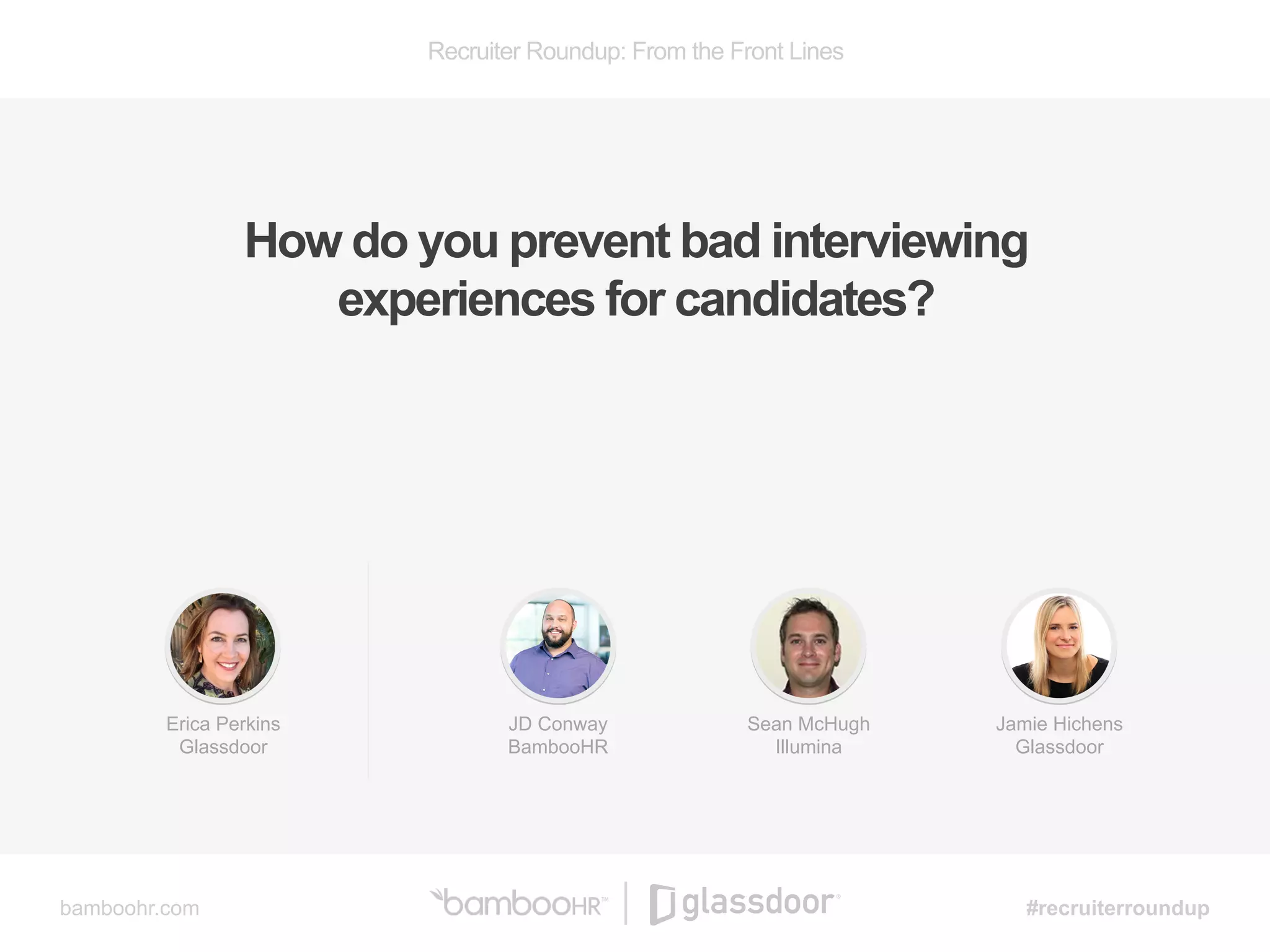 Recruiter Roundup: From the Front Lines
bamboohr.com #recruiterroundup
How do you prevent bad interviewing
experiences for candidates?
JD Conway
BambooHR
Sean McHugh
Illumina
Jamie Hichens
Glassdoor
Erica Perkins
Glassdoor
 