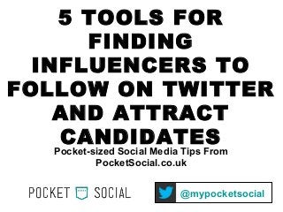 5 TOOLS FOR
FINDING
INFLUENCERS TO
FOLLOW ON TWITTER
AND ATTRACT
CANDIDATES
Pocket-sized Social Media Tips From
PocketSocial.co.uk
@mypocketsocial
 