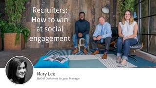 ​Mary Lee
​Global Customer Success Manager
Recruiters:
How to win
at social
engagement
 