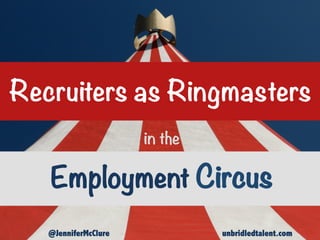 in the
@JenniferMcClure unbridledtalent.com
Employment Circus
Recruiters as Ringmasters
 