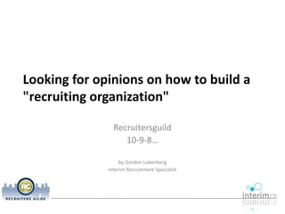 Looking for opinions on how to build a
recruiting organization

                Recruitersguild
                   10-9-8…

                   by Gordon Lokenberg
              Interim Recruitment Specialist
 