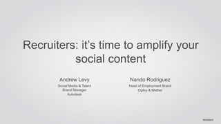 Recruiters: it’s time to amplify your 
social content 
Andrew Levy 
Social Media & Talent 
Brand Manager 
Autodesk 
Nando Rodriguez 
Head of Employment Brand 
Ogilvy & Mather 
#intalent 
 