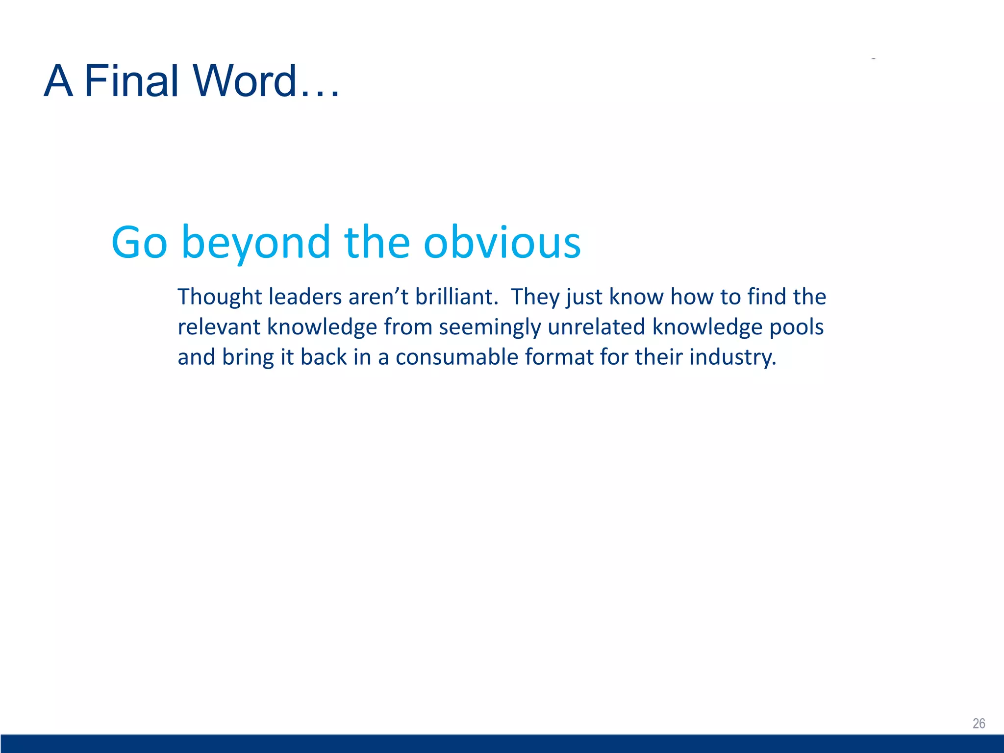 26
A Final Word…
26
Thought leaders aren’t brilliant. They just know how to find the
relevant knowledge from seemingly unrelated knowledge pools
and bring it back in a consumable format for their industry.
Go beyond the obvious
 