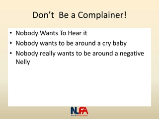 Don’t Be a Complainer!
• Nobody Wants To Hear it
• Nobody wants to be around a cry baby
• Nobody really wants to be around a negative
Nelly
 