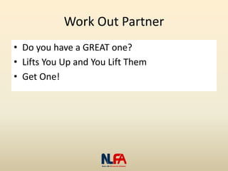 Work Out Partner
• Do you have a GREAT one?
• Lifts You Up and You Lift Them
• Get One!
 