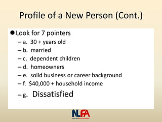 Profile of a New Person (Cont.)
Look for 7 pointers
– a. 30 + years old
– b. married
– c. dependent children
– d. homeowners
– e. solid business or career background
– f. $40,000 + household income
– g. Dissatisfied
 