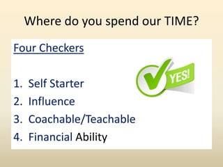 Where do you spend our TIME?
Four Checkers
1. Self Starter
2. Influence
3. Coachable/Teachable
4. Financial Ability
 