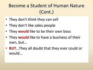 Become a Student of Human Nature
(Cont.)
• They don't think they can sell
• They don’t like sales people
• They would like to be their own boss
• They would like to have a business of their
own, but…
• BUT…They all doubt that they ever could or
would...
 