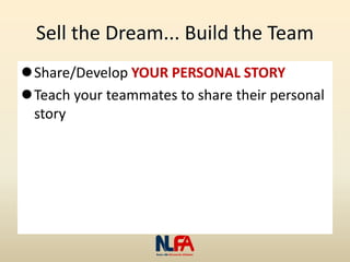 Sell the Dream... Build the Team
Share/Develop YOUR PERSONAL STORY
Teach your teammates to share their personal
story
 
