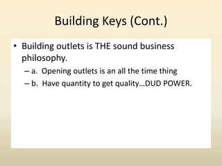 Building Keys (Cont.)
• Building outlets is THE sound business
philosophy.
– a. Opening outlets is an all the time thing
– b. Have quantity to get quality…DUD POWER.
 