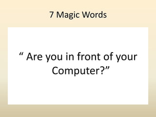 7 Magic Words
“ Are you in front of your
Computer?”
 
